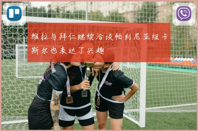 维拉与拜仁继续洽谈帕利尼亚纽卡斯尔也表达了兴趣