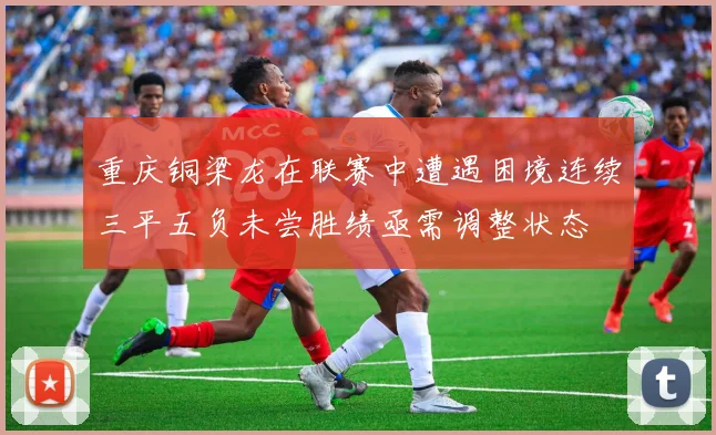重庆铜梁龙在联赛中遭遇困境连续三平五负未尝胜绩亟需调整状态