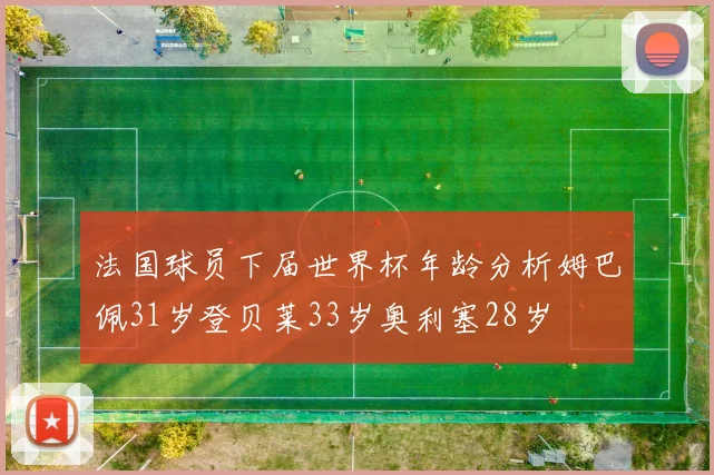 法国球员下届世界杯年龄分析姆巴佩31岁登贝莱33岁奥利塞28岁